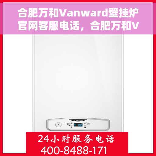 合肥万和Vanward壁挂炉官网客服电话，合肥万和Vanward壁挂炉官方客服热线及售后服务指南