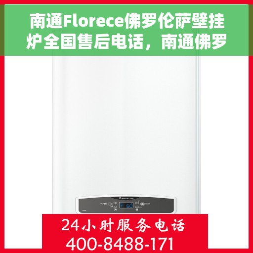 南通Florece佛罗伦萨壁挂炉全国售后电话，南通佛罗伦萨壁挂炉全国售后热线及维修服务指南