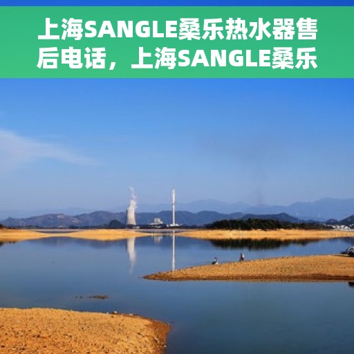 上海SANGLE桑乐热水器售后电话，上海SANGLE桑乐热水器售后服务热线及电话全攻略