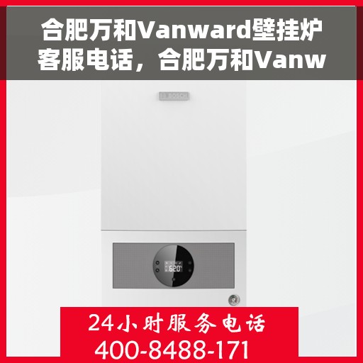 合肥万和Vanward壁挂炉客服电话，合肥万和Vanward壁挂炉客服热线及咨询指南