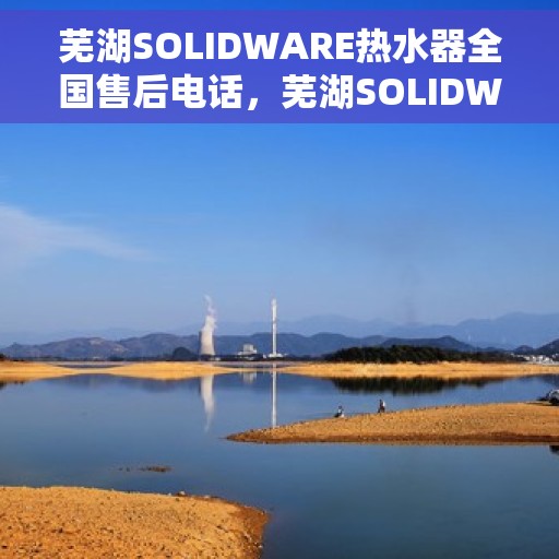 芜湖SOLIDWARE热水器全国售后电话，芜湖SOLIDWARE热水器售后服务热线及全国电话汇总