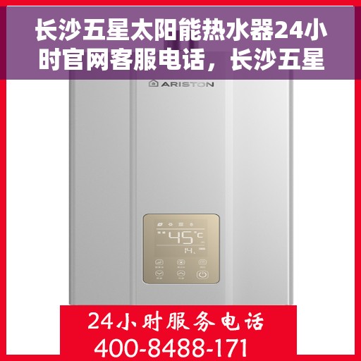 长沙五星太阳能热水器24小时官网客服电话，长沙五星太阳能热水器全天候官方客服热线