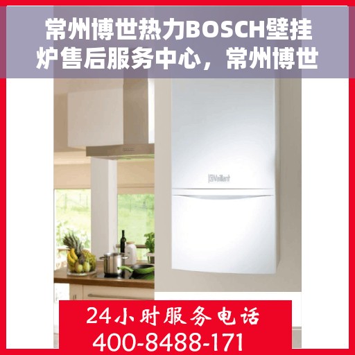 常州博世热力BOSCH壁挂炉售后服务中心，常州博世热力壁挂炉BOSCH专业售后服务中心，一站式维修服务体验