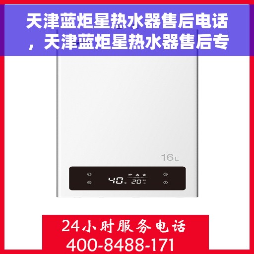 天津蓝炬星热水器售后电话，天津蓝炬星热水器售后专业维修服务电话及售后保障解析