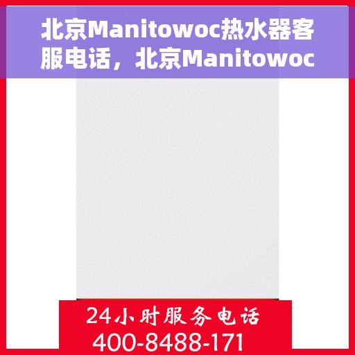北京Manitowoc热水器客服电话，北京Manitowoc热水器客服热线及售后维修服务指南