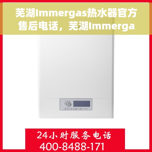 芜湖Immergas热水器官方售后电话，芜湖Immergas热水器售后官方联系电话及维修服务指南