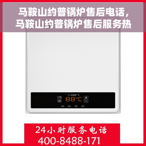 马鞍山约普锅炉售后电话，马鞍山约普锅炉售后服务热线及电话公布