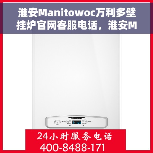 淮安Manitowoc万利多壁挂炉官网客服电话，淮安Manitowoc万利多壁挂炉客服热线及官网联系信息