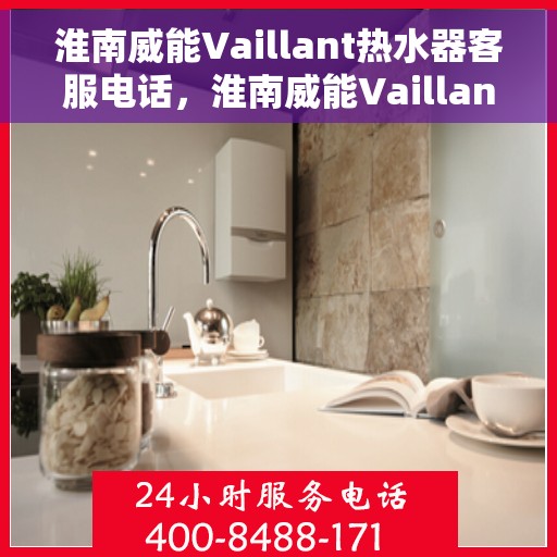 淮南威能Vaillant热水器客服电话，淮南威能Vaillant热水器客服热线及售后支持指南