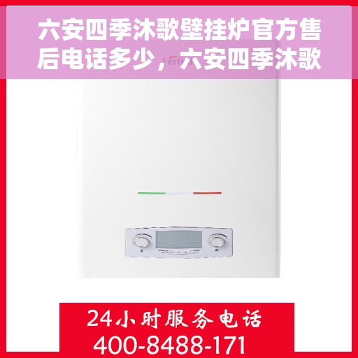 六安四季沐歌壁挂炉官方售后电话多少，六安四季沐歌壁挂炉售后电话官方查询及维修服务指南