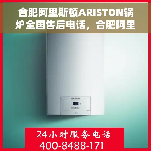 合肥阿里斯顿ARISTON锅炉全国售后电话，合肥阿里斯顿ARISTON锅炉全国售后热线及维修服务解析