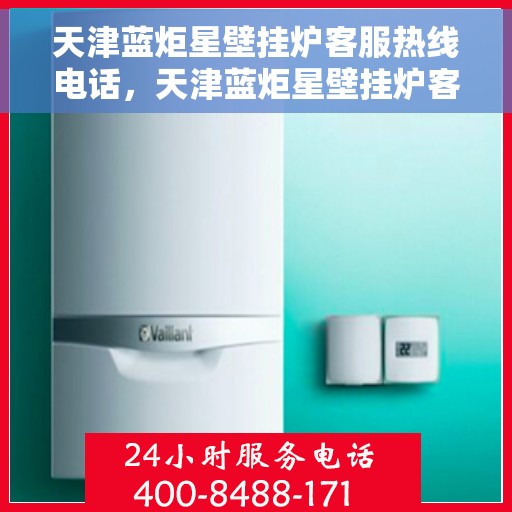 天津蓝炬星壁挂炉客服热线电话，天津蓝炬星壁挂炉客服热线电话——专业售后支持，温暖您的生活
