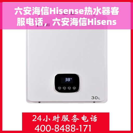 六安海信Hisense热水器客服电话，六安海信Hisense热水器客服热线及售后支持服务指南
