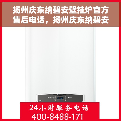 扬州庆东纳碧安壁挂炉官方售后电话，扬州庆东纳碧安壁挂炉官方售后热线及维修服务电话