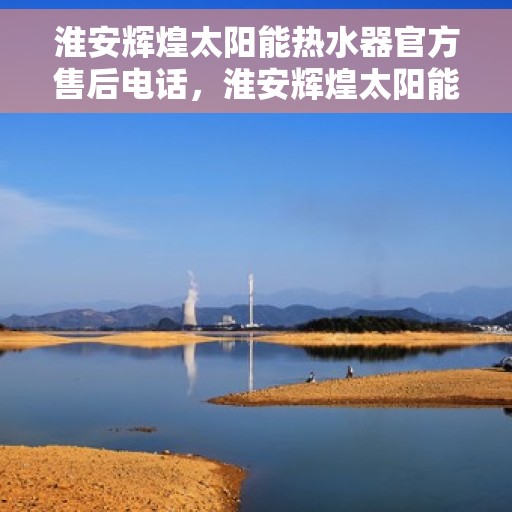 淮安辉煌太阳能热水器官方售后电话，淮安辉煌太阳能热水器售后官方联系电话