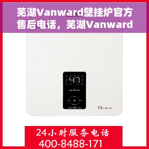 芜湖Vanward壁挂炉官方售后电话，芜湖Vanward壁挂炉售后服务中心联系电话