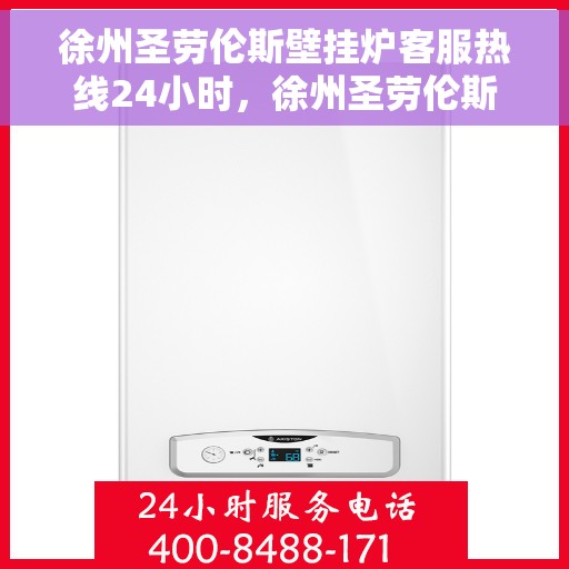 徐州圣劳伦斯壁挂炉客服热线24小时，徐州圣劳伦斯壁挂炉全天候客服热线，贴心服务不打烊