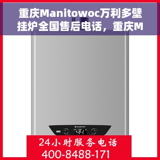 重庆Manitowoc万利多壁挂炉全国售后电话，重庆Manitowoc万利多壁挂炉售后全国服务热线及维修指南