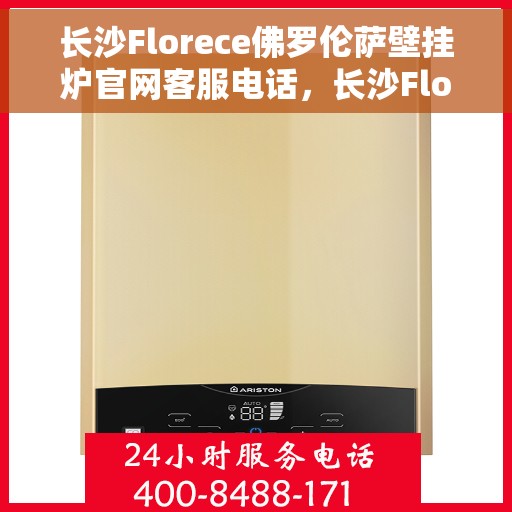 长沙Florece佛罗伦萨壁挂炉官网客服电话，长沙Florece佛罗伦萨壁挂炉官方客服热线及售后服务电话