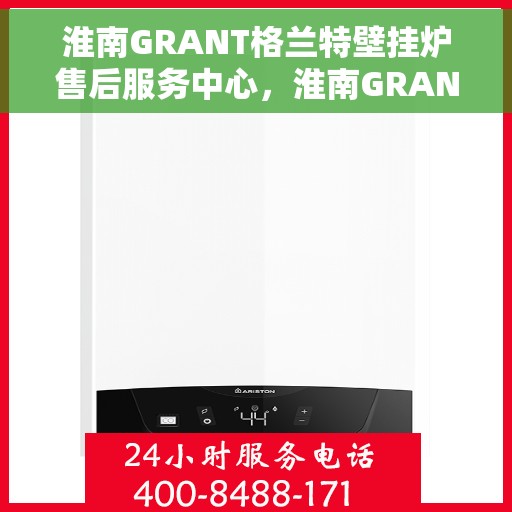 淮南GRANT格兰特壁挂炉售后服务中心，淮南GRANT格兰特壁挂炉售后服务中心，专业维修与贴心服务