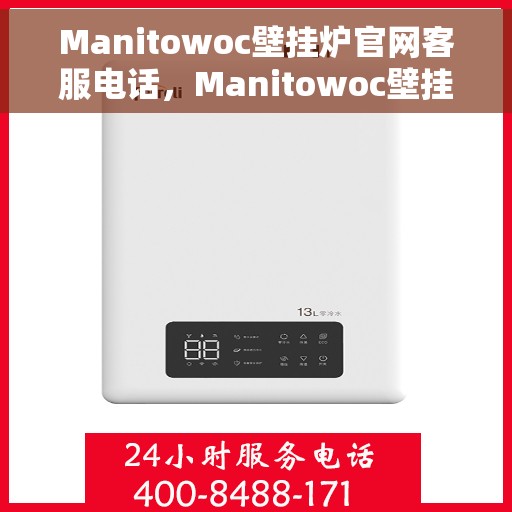 Manitowoc壁挂炉官网客服电话，Manitowoc壁挂炉官方客服热线及售后服务电话