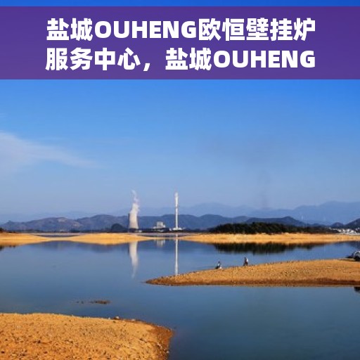 盐城OUHENG欧恒壁挂炉服务中心，盐城OUHENG欧恒壁挂炉专业服务中心