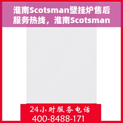 淮南Scotsman壁挂炉售后服务热线，淮南Scotsman壁挂炉售后热线及服务指南