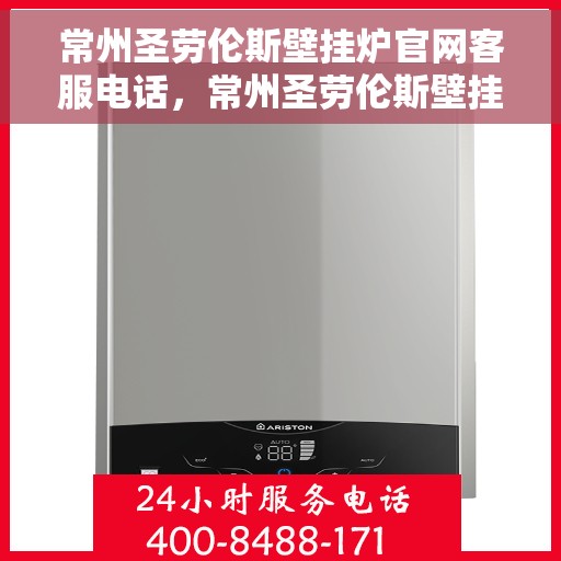 常州圣劳伦斯壁挂炉官网客服电话，常州圣劳伦斯壁挂炉官网客服热线及售后支持服务电话