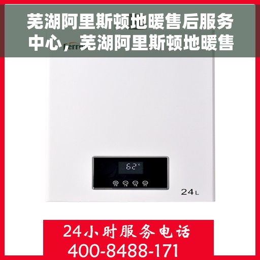 芜湖阿里斯顿地暖售后服务中心，芜湖阿里斯顿地暖售后服务中心，专业维修，温暖您的冬季之选