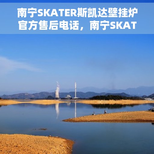 南宁SKATER斯凯达壁挂炉官方售后电话，南宁SKATER斯凯达壁挂炉官方售后热线及维修服务