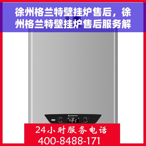 徐州格兰特壁挂炉售后，徐州格兰特壁挂炉售后服务解析