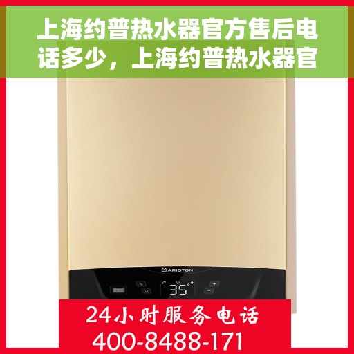 上海约普热水器官方售后电话多少，上海约普热水器官方售后联系电话服务热线及售后保障解析