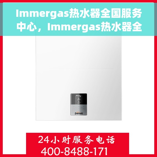 Immergas热水器全国服务中心，Immergas热水器全国服务热线及售后维修指南