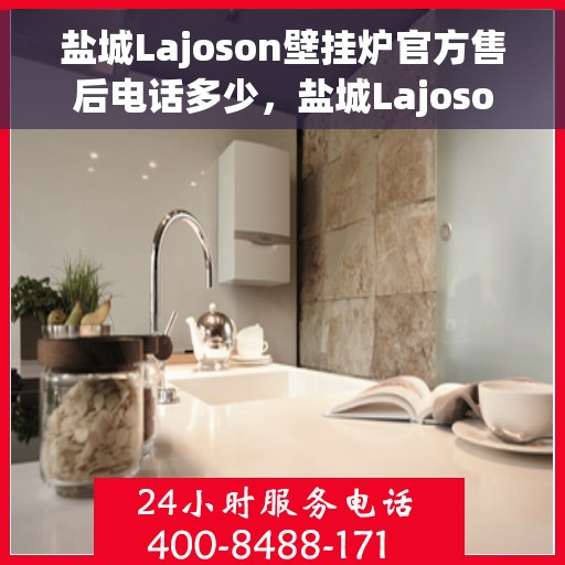 盐城Lajoson壁挂炉官方售后电话多少，盐城Lajoson壁挂炉官方售后联系电话揭秘