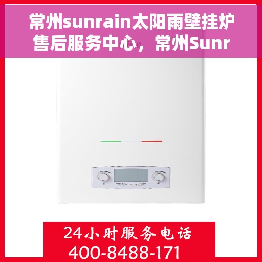 常州sunrain太阳雨壁挂炉售后服务中心，常州Sunrain太阳雨壁挂炉售后服务中心，专业维修与贴心服务