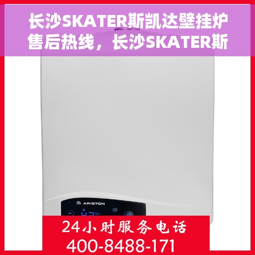 长沙SKATER斯凯达壁挂炉售后热线，长沙SKATER斯凯达壁挂炉售后热线，专业服务，温暖您的家
