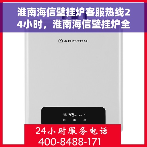 淮南海信壁挂炉客服热线24小时，淮南海信壁挂炉全天候客服热线，贴心服务随时在线