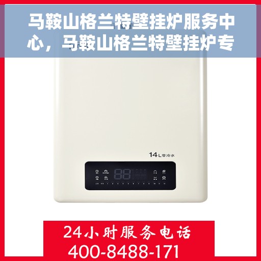 马鞍山格兰特壁挂炉服务中心，马鞍山格兰特壁挂炉专业服务中心