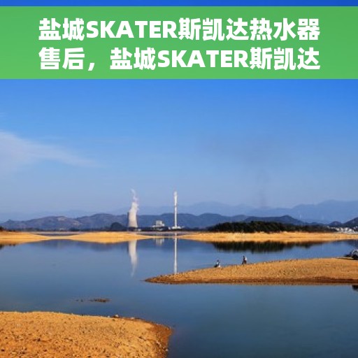 盐城SKATER斯凯达热水器售后,盐城SKATER斯凯达热水器售后服务解析 盐城SKATER斯凯达热水器售后,盐城SKATER斯凯达热水器售后服务解析