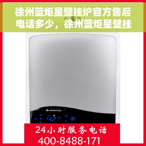 徐州蓝炬星壁挂炉官方售后电话多少，徐州蓝炬星壁挂炉官方售后联系电话公布
