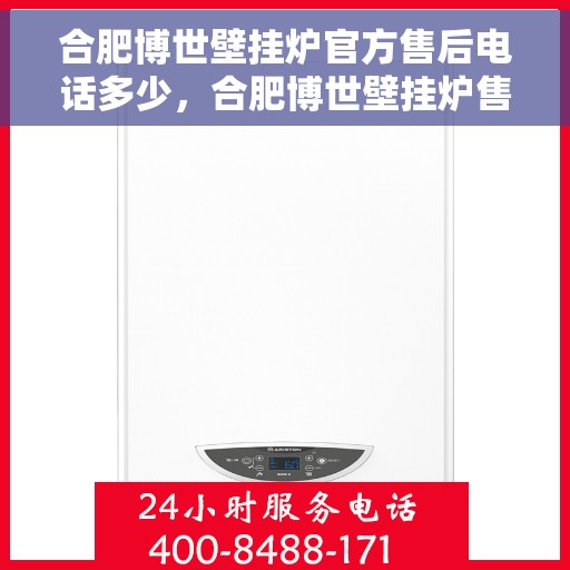 合肥博世壁挂炉官方售后电话多少，合肥博世壁挂炉售后电话官方查询及维修服务指南