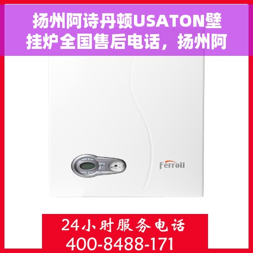 扬州阿诗丹顿USATON壁挂炉全国售后电话，扬州阿诗丹顿USATON壁挂炉售后服务热线及全国维修电话全攻略