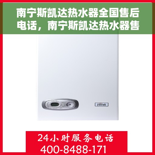 南宁斯凯达热水器全国售后电话，南宁斯凯达热水器售后服务热线及电话全攻略
