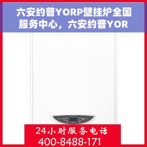 六安约普YORP壁挂炉全国服务中心，六安约普YORP壁挂炉全国服务中心——专业维修与暖心服务一体化平台