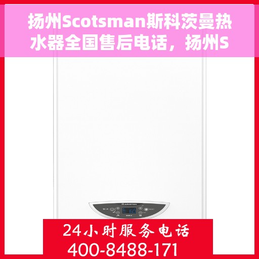 扬州Scotsman斯科茨曼热水器全国售后电话，扬州Scotsman斯科茨曼热水器全国售后热线及电话服务指南