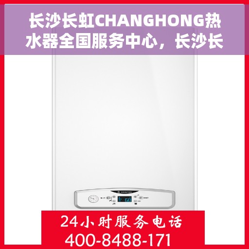 长沙长虹CHANGHONG热水器全国服务中心，长沙长虹CHANGHONG热水器全国服务中心，专业维修与优质服务并行