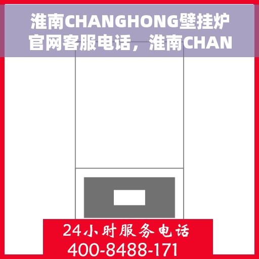 淮南CHANGHONG壁挂炉官网客服电话，淮南CHANGHONG壁挂炉官方客服热线及售后支持服务指南