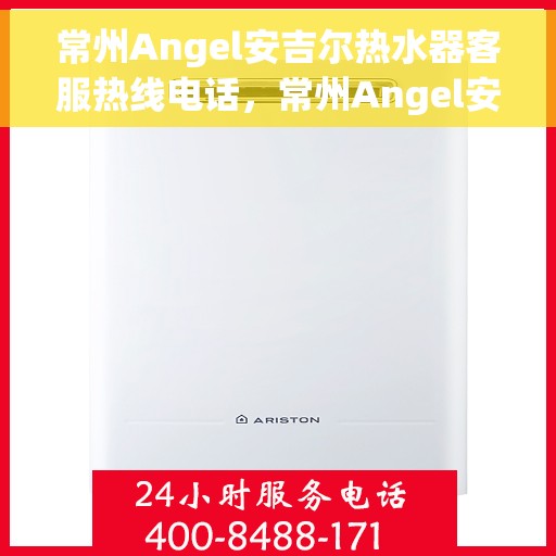 常州Angel安吉尔热水器客服热线电话，常州Angel安吉尔热水器客服热线详解，专业解答，贴心服务！