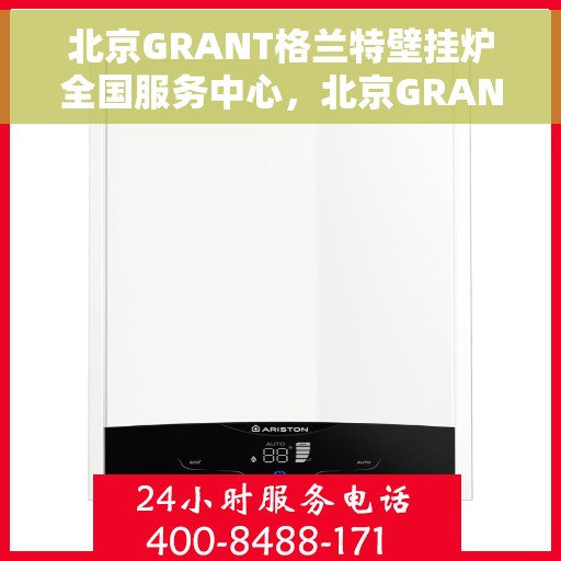 北京GRANT格兰特壁挂炉全国服务中心，北京GRANT格兰特壁挂炉全国服务中心，专业维修与贴心服务一体化