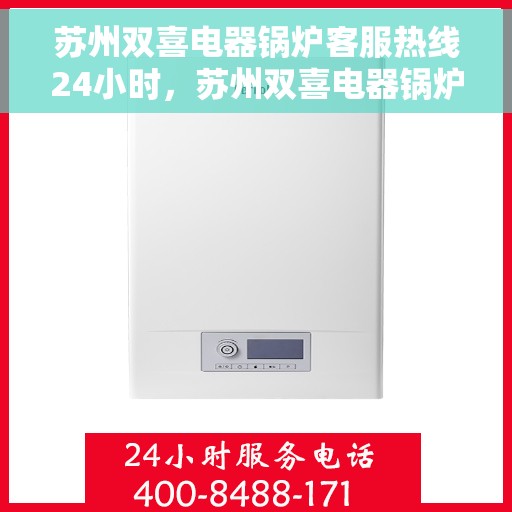 苏州双喜电器锅炉客服热线24小时,苏州双喜电器锅炉全天候客服热线,贴心服务不打烊 苏州双喜电器锅炉客服热线24小时,苏州双喜电器锅炉全天候客服热线,贴心服务不打烊